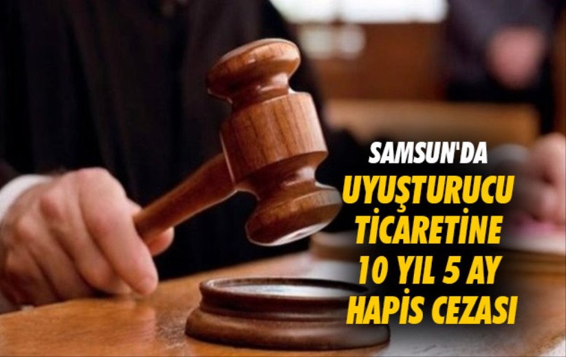 Samsun'da uyuşturucu ticaretine 10 yıl 5 ay hapis cezası