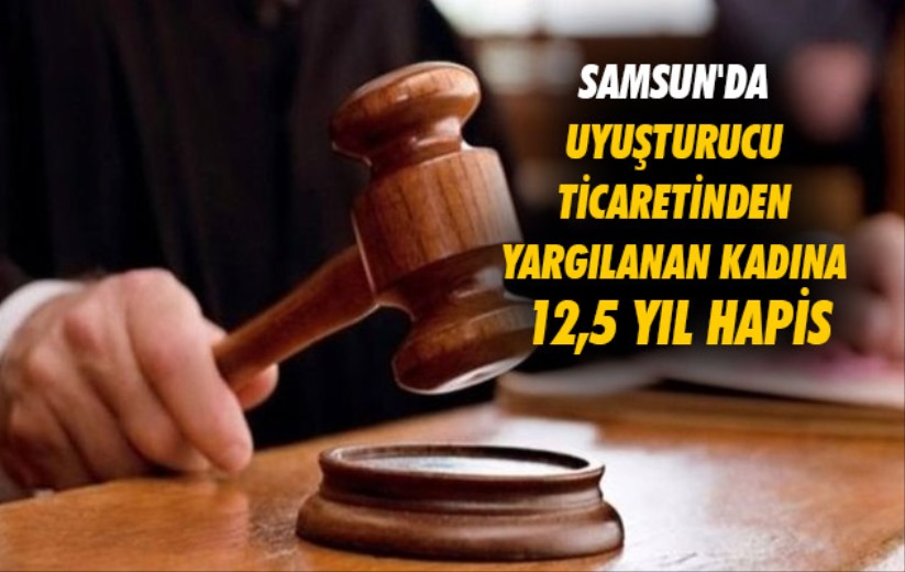 Samsun'da uyuşturucu ticaretinden yargılanan kadına 12,5 yıl hapis