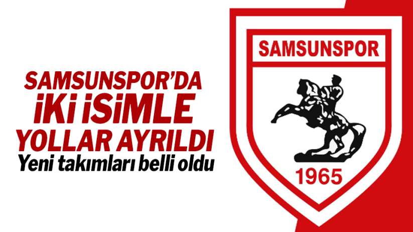 Samsunspor'da 2 isimle yollar ayrıldı! Yeni takımları belli oldu