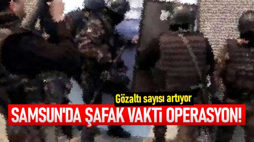 Samsun'da şafak vakti operasyon! Gözaltı sayısı artıyor