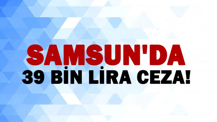 Samsun'da 39 bin lira ceza!