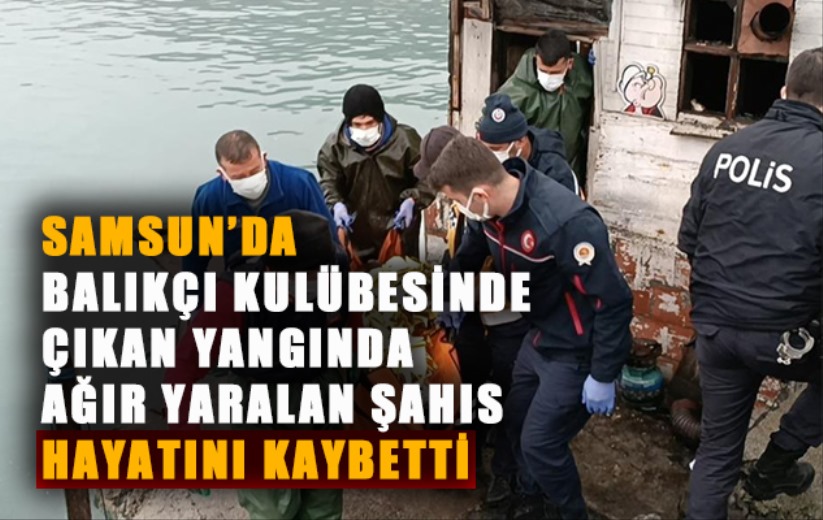 Samsun'da balıkçı kulübesinde çıkan yangında ağır yaralan şahıs hayatını kaybetti