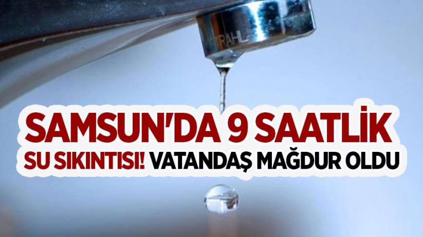 Samsun'da 9 saatlik su sıkıntısı! Vatandaş mağdur oldu