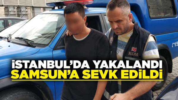 İstanbul'da yakalandı' Samsun'a sevk edildi