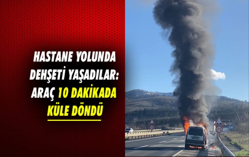 Hastane yolunda dehşeti yaşadılar: Araç 10 dakikada küle döndü