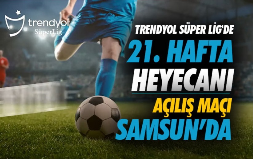 Trendyol Süper Lig'de 21. hafta heyecanı: Açılış Maçı Samsun'da
