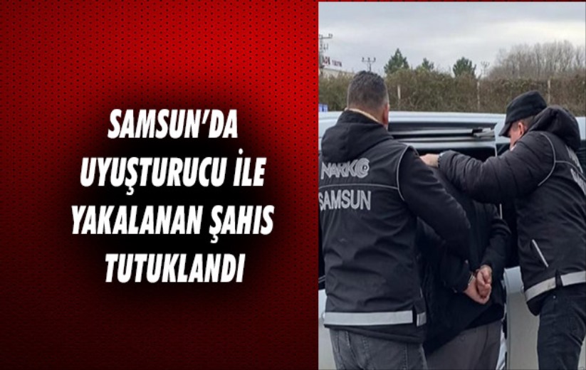 Samsun'da uyuşturucu ile yakalanan şahıs tutuklandı
