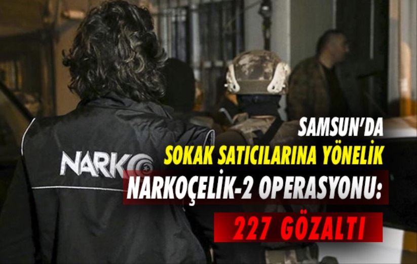 Samsun'da sokak satıcılarına yönelik Narkoçelik-2 Operasyonu: 227 gözaltı