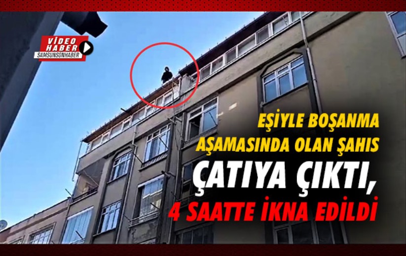 Samsun'da eşiyle boşanma aşamasında olan şahıs çatıya çıktı, 4 saatte ikna edildi