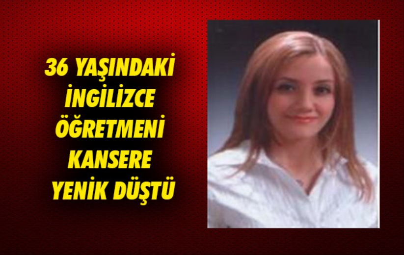Samsun'da 36 yaşındaki İngilizce öğretmeni kansere yenik düştü