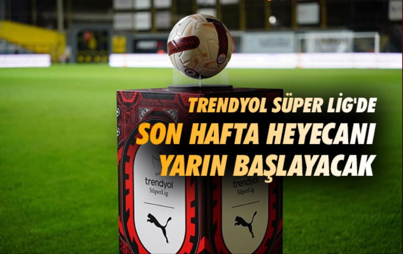 Trendyol Süper Lig'de son hafta heyecanı yarın başlayacak
