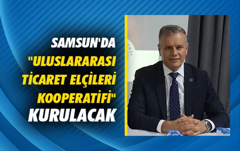 Samsun'da 'Uluslararası Ticaret Elçileri Kooperatifi' kurulacak