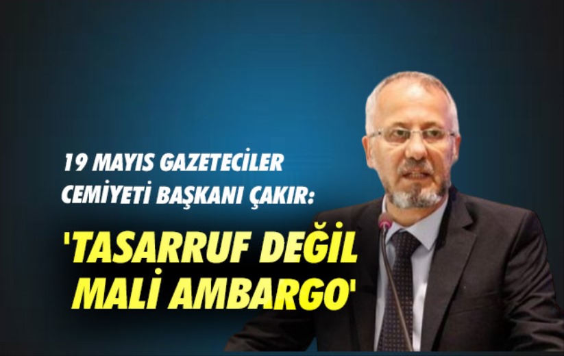 19 Mayıs Gazeteciler Cemiyeti Başkanı Çakır: 'Tasarruf Değil Mali Ambargo'