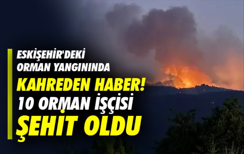 Eskişehir'deki orman yangınında kahreden haber! 10 orman işçisi şehit oldu