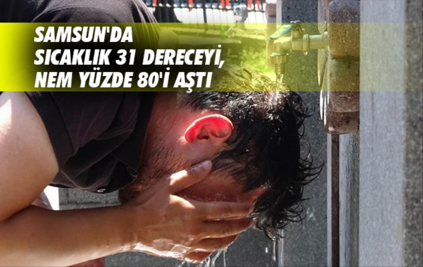 Samsun'da sıcaklık 31 dereceyi, nem yüzde 80'i aştı