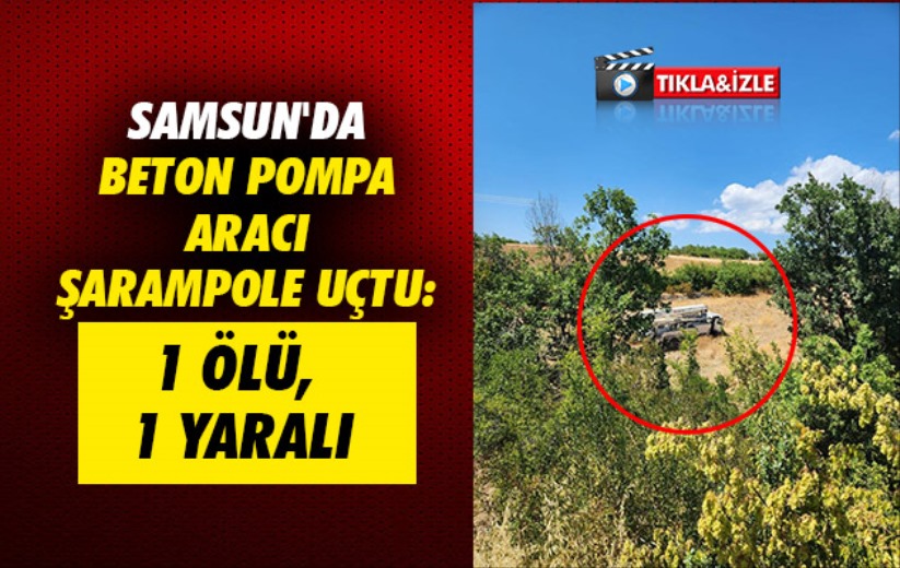 Samsun'da beton pompa aracı şarampole uçtu: 1 ölü, 1 yaralı