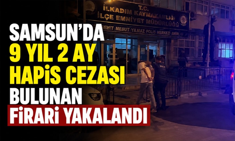 Samsun'da 9 yıl 2 ay hapis cezası bulunan firari yakalandı