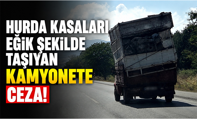 Hurda kasaları eğik şekilde taşıyan kamyonete ceza