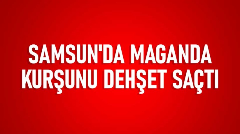 Samsun'da maganda kurşunu dehşet saçtı