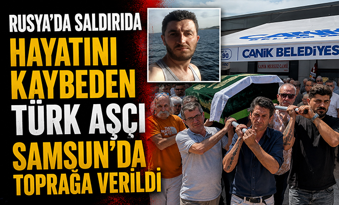 Rusya'da saldırıda hayatını kaybeden Türk aşçı Samsun'da toprağa verildi