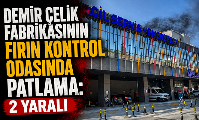 Demir çelik fabrikasının fırın kontrol odasında patlama: 2 yaralı