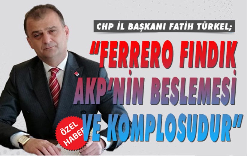 CHP İl Başkanı Türkel; 'Ferrero Fındık AKP'nin beslemesi ve komplosudur'