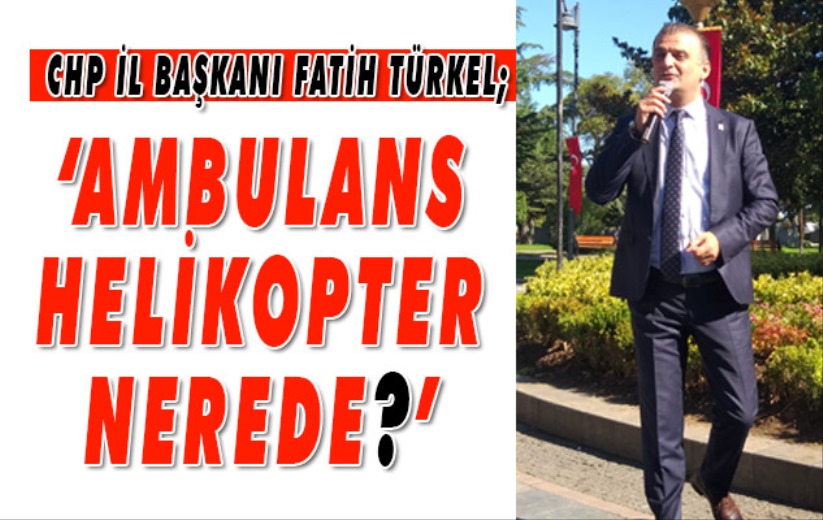 CHP İl Başkanı Fatih Türkel 'Ambulans Helikopter nerede'