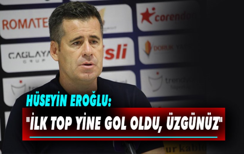 Hüseyin Eroğlu: 'İlk top yine gol oldu, üzgünüz'