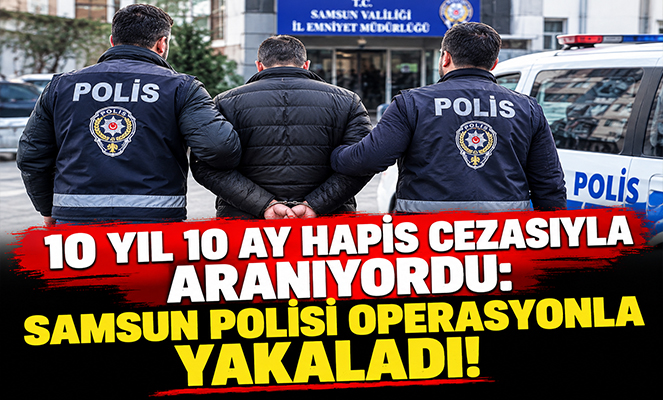 10 Yıl 10 Ay Hapis Cezasıyla Aranıyordu: Samsun Polisi Operasyonla Yakaladı!