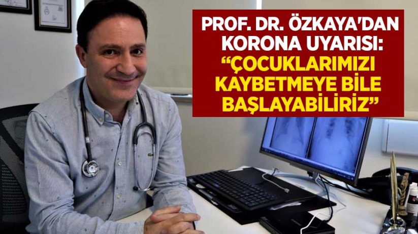 Prof. Dr. Özkaya'dan korona uyarısı: 'Çocuklarımızı kaybetmeye bile başlayabiliriz'