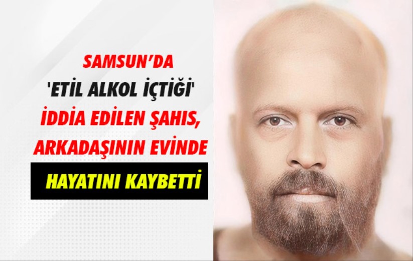 'Etil alkol içtiği' iddia edilen şahıs, arkadaşının evinde hayatını kaybetti