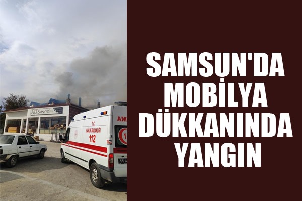 Samsun'da mobilya dükkanında yangın