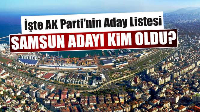 Samsun Haberleri:İşte AK Parti'nin Aday Listesi, Samsun Adayı Kim Oldu?