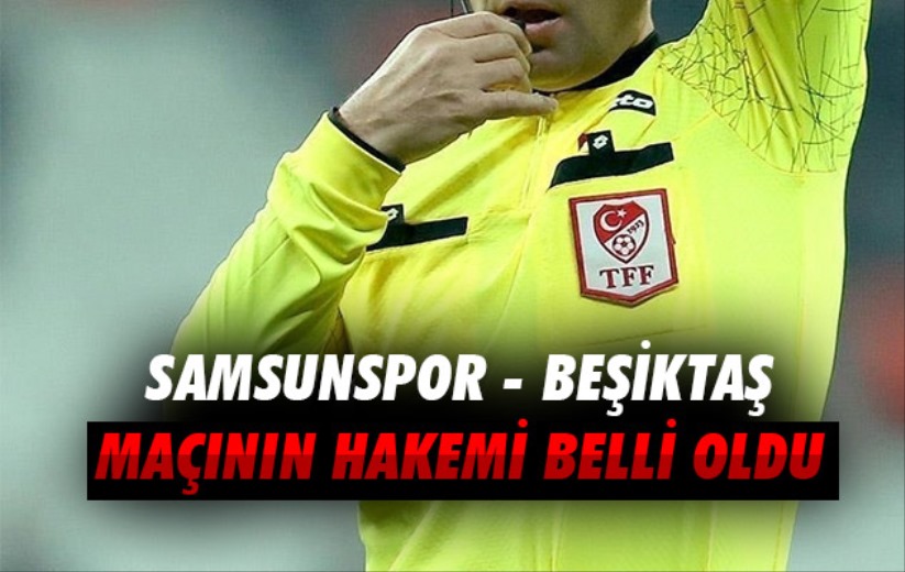 Samsunspor - Beşiktaş maçının hakemi belli oldu 