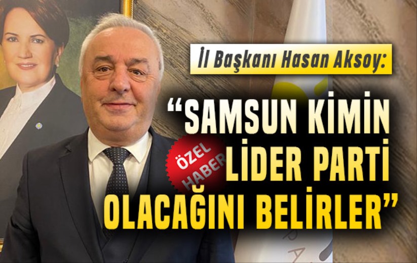 Hasan Aksoy: 'Samsun lider partinin kim olacağını belirler'