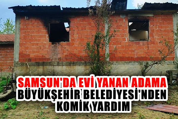 Samsun'da evi yanan adama Büyükşehir Belediyesi'nden komik yardım