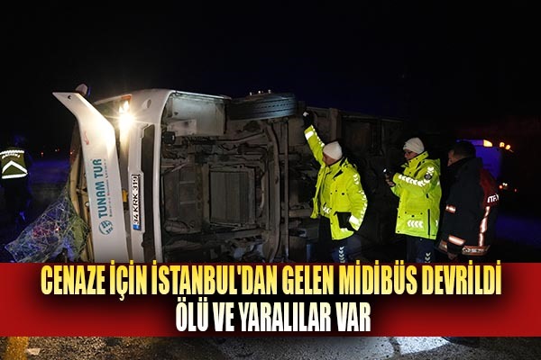 Cenaze için İstanbul'dan gelen vatandaşları taşıyan midibüs devrildi ölü ve yaralılar var