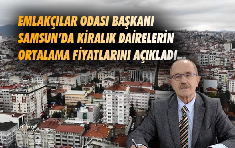 Emlakçılar Odası Başkanı Samsun'da kiralık dairelerin ortalama fiyatlarını açıkladı