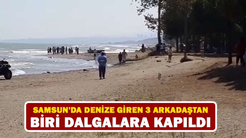 Samsun'da denize giren 3 arkadaştan biri dalgalara kapıldı