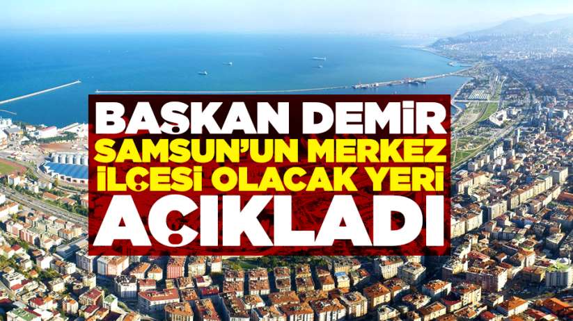 Mustafa Demir Samsun'un merkez ilçesi olacak yeri açıkladı