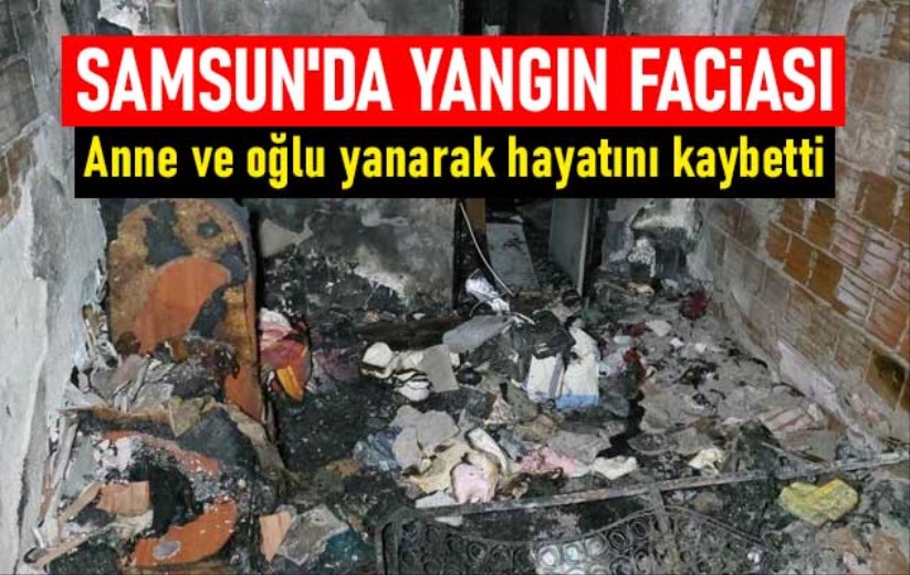 Samsun'da yangın faciası: Anne ve oğlu yanarak hayatını kaybetti