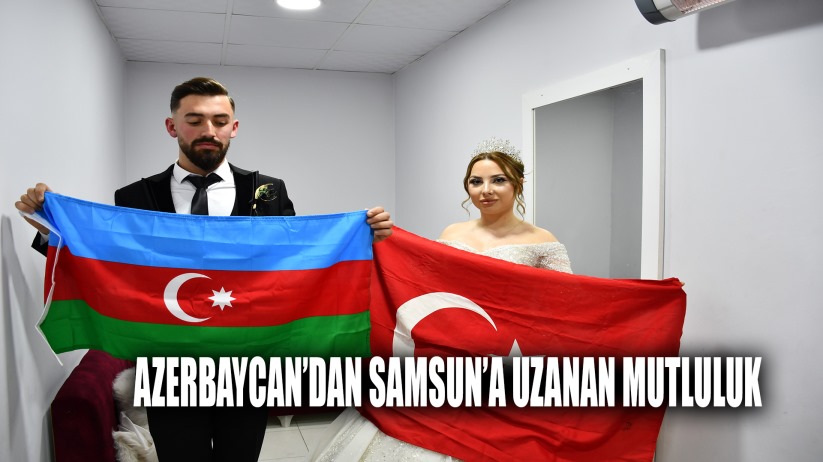 Azerbaycan'dan Samsun'a uzanan mutluluk