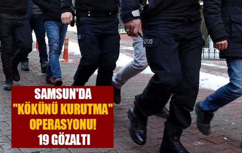 Samsun'da 'Kökünü Kurutma' operasyonu! 19 gözaltı