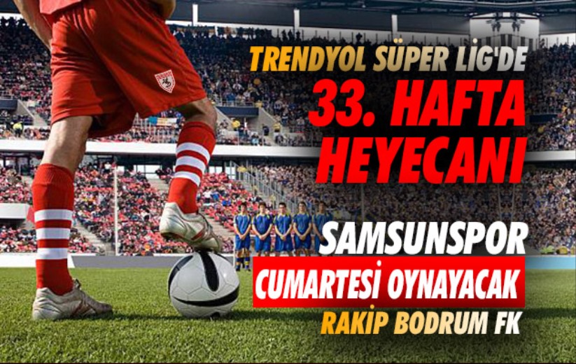 Trendyol Süper Lig'de 33. hafta heyecanı: Samsunspor Cumartesi oynayacak