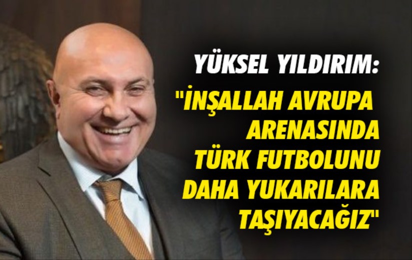 Yüksel Yıldırım: 'İnşallah Avrupa arenasında Türk futbolunu daha yukarılara taşıyacağız'