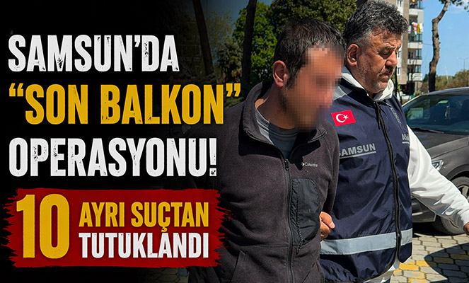 Samsun'da 'Son Balkon' operasyonunda 10 ayrı suçtan tutuklandı