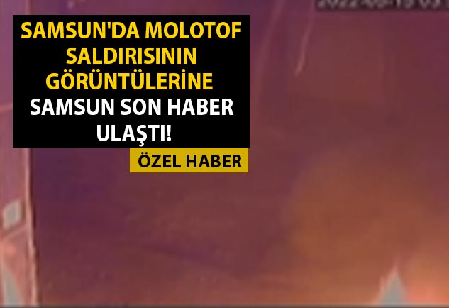 Samsun'da molotof saldırısının görüntülerine Samsun Son Haber ulaştı!