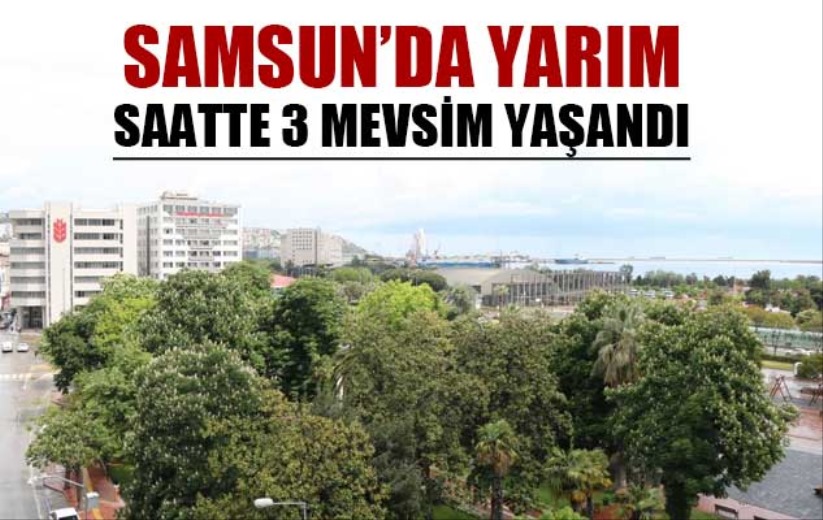 Samsun'da yarım saatte 3 mevsim yaşandı