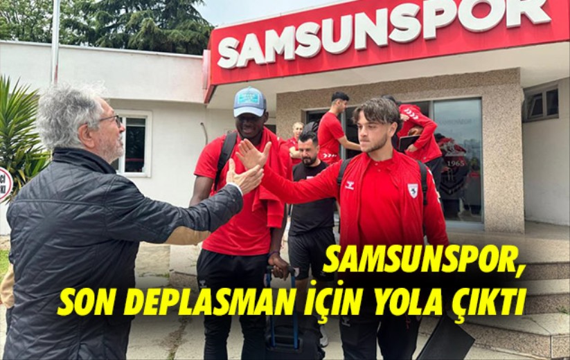 Samsunspor, ligin son deplasmanı için yola çıktı