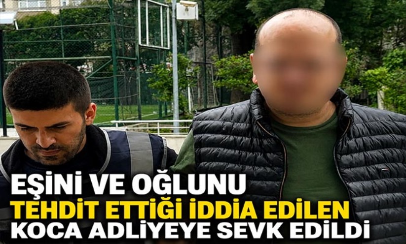 Eşini ve oğlunu tehdit ettiği iddia edilen koca adliyeye sevk edildi